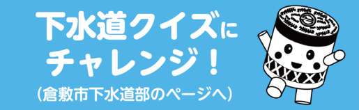 下水道クイズにチャレンジ！（倉敷市下水道部のページへ）